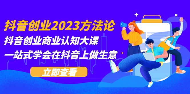 抖音创业2023方法论：抖音创业商业认知大课，一站式学会在抖音上做生意风钥吧-网创项目资源站-副业项目-创业项目-搞钱项目风钥吧