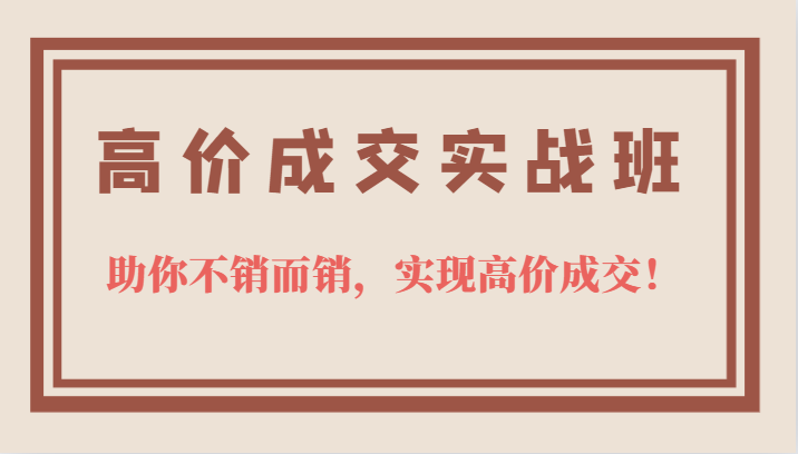 高价成交实战班，助你不销而销，实现高价成交，让客户追着付款的心法技法风钥吧-网创项目资源站-副业项目-创业项目-搞钱项目风钥吧