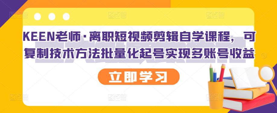 KEEN老师·离职短视频剪辑自学课程，可复制技术方法批量化起号实现多账号收益风钥吧-网创项目资源站-副业项目-创业项目-搞钱项目风钥吧