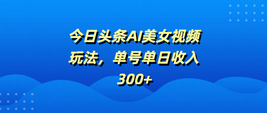 今日头条AI美女视频玩法，单号单日收入300+风钥吧-网创项目资源站-副业项目-创业项目-搞钱项目风钥吧
