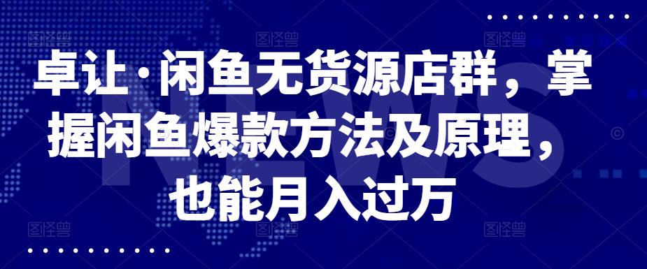 卓让·闲鱼无货源店群，掌握闲鱼爆款方法及原理，也能月入过万风钥吧-网创项目资源站-副业项目-创业项目-搞钱项目风钥吧