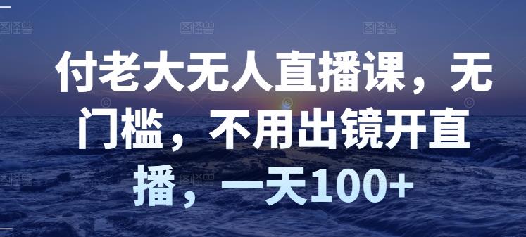 付老大无人直播课，无门槛，不用出镜开直播，一天100+风钥吧-网创项目资源站-副业项目-创业项目-搞钱项目风钥吧
