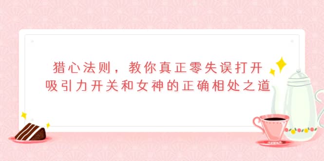 猎心法则，教你真正零失误打开吸引力开关和女神的正确相处之道风钥吧-网创项目资源站-副业项目-创业项目-搞钱项目风钥吧