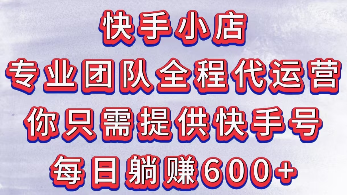 快手小店，专业团队全程代运营，你只需提供快手号，每日躺赚600+风钥吧-网创项目资源站-副业项目-创业项目-搞钱项目风钥吧