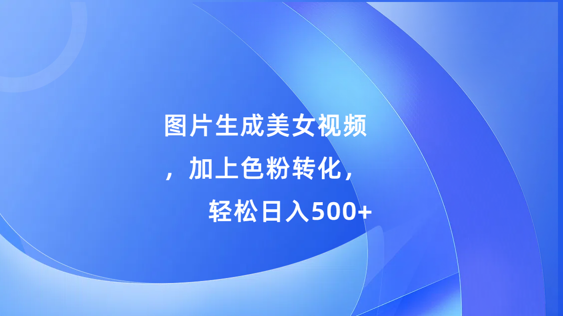 图片生成美女视频，加上s粉转化，轻松日入500+风钥吧-网创项目资源站-副业项目-创业项目-搞钱项目风钥吧