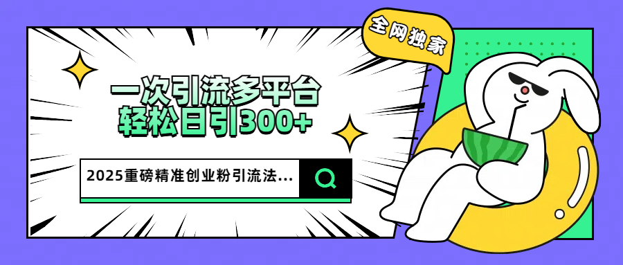 2025重磅全网独家引流法，一次多平台，轻松日引300+精准创业粉风钥吧-网创项目资源站-副业项目-创业项目-搞钱项目风钥吧