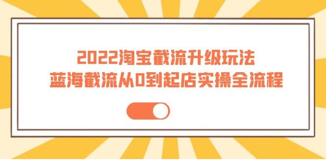 2022淘宝截流升级玩法：蓝海截流从0到起店实操全流程 价值千元风钥吧-网创项目资源站-副业项目-创业项目-搞钱项目风钥吧