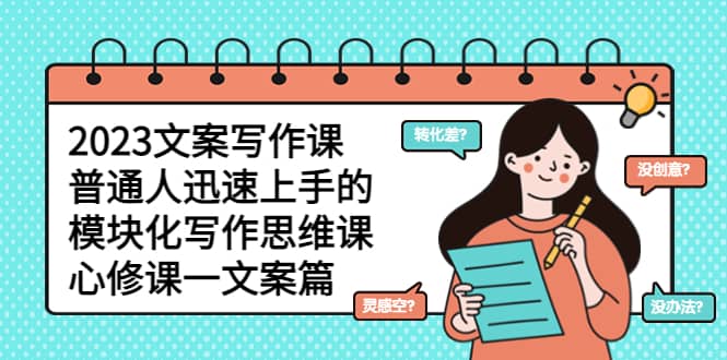 2023文案写作课，普通人迅速上手的，模块化写作思维课（心修课一文案篇）风钥吧-网创项目资源站-副业项目-创业项目-搞钱项目风钥吧