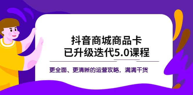 抖音商城商品卡·已升级迭代5.0课程：更全面、更清晰的运营攻略，满满干货风钥吧-网创项目资源站-副业项目-创业项目-搞钱项目风钥吧