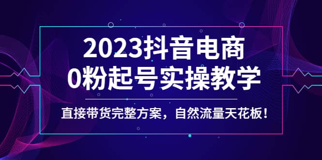 2023抖音电商0粉起号实操教学，直接带货完整方案，自然流量天花板风钥吧-网创项目资源站-副业项目-创业项目-搞钱项目风钥吧