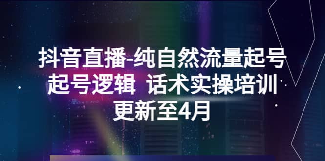 抖音直播-纯自然流量起号，起号逻辑 话术实操培训（更新至4月）风钥吧-网创项目资源站-副业项目-创业项目-搞钱项目风钥吧