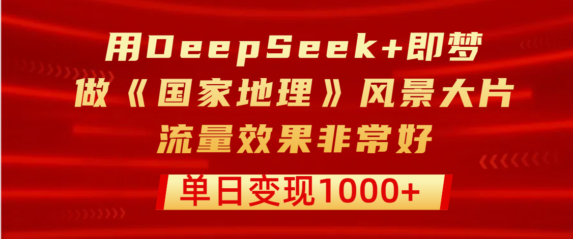 用DeepSeek+即梦制作《国家地理》风景大片，流量效果非常好，单日变现1000+风钥吧-网创项目资源站-副业项目-创业项目-搞钱项目风钥吧