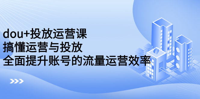dou+投放运营课：搞懂运营与投放，全面提升账号的流量运营效率风钥吧-网创项目资源站-副业项目-创业项目-搞钱项目风钥吧