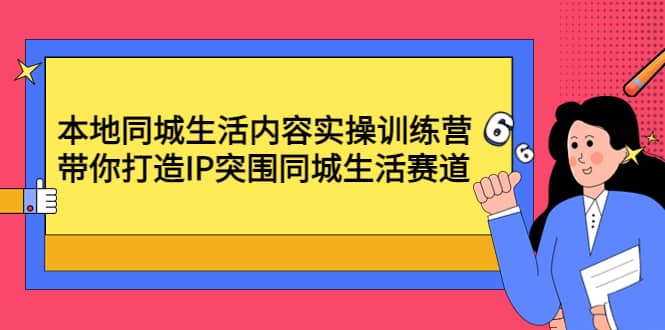 本地同城生活内容实操训练营：带你打造IP突围同城生活赛道风钥吧-网创项目资源站-副业项目-创业项目-搞钱项目风钥吧