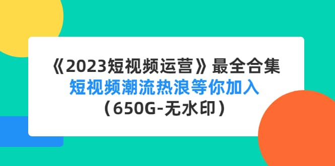 《2023短视频运营》最全合集：短视频潮流热浪等你加入（650G-无水印）风钥吧-网创项目资源站-副业项目-创业项目-搞钱项目风钥吧