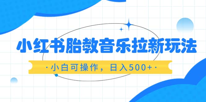 小红书胎教音乐拉新玩法，小白可操作，日入500+（资料已打包）风钥吧-网创项目资源站-副业项目-创业项目-搞钱项目风钥吧