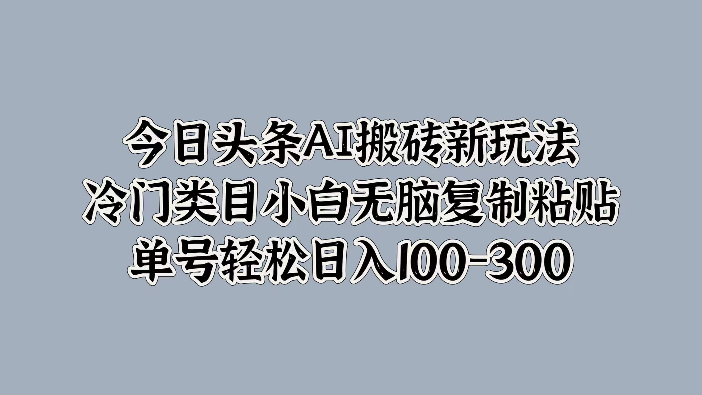 今日头条AI搬砖新玩法，冷门类目小白无脑复制粘贴，单号轻松日入100-300风钥吧-网创项目资源站-副业项目-创业项目-搞钱项目风钥吧