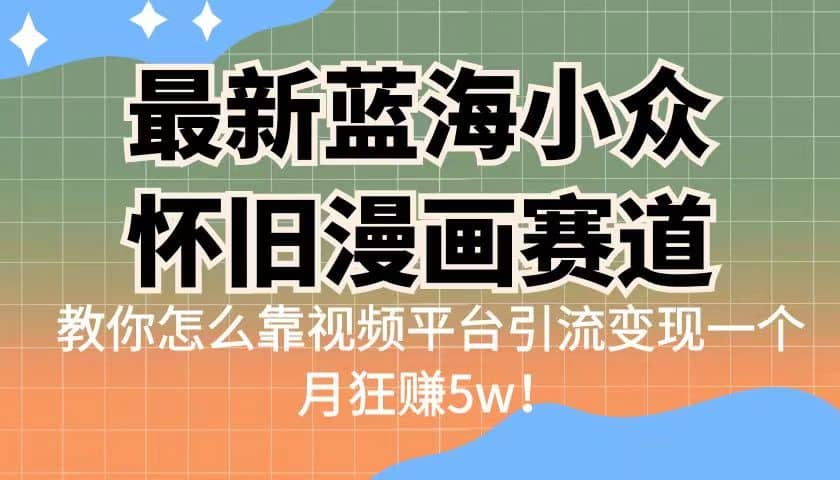 最新蓝海小众怀旧漫画赛道 高转化一单29.9 靠视频平台引流变现一个月狂赚5w风钥吧-网创项目资源站-副业项目-创业项目-搞钱项目风钥吧