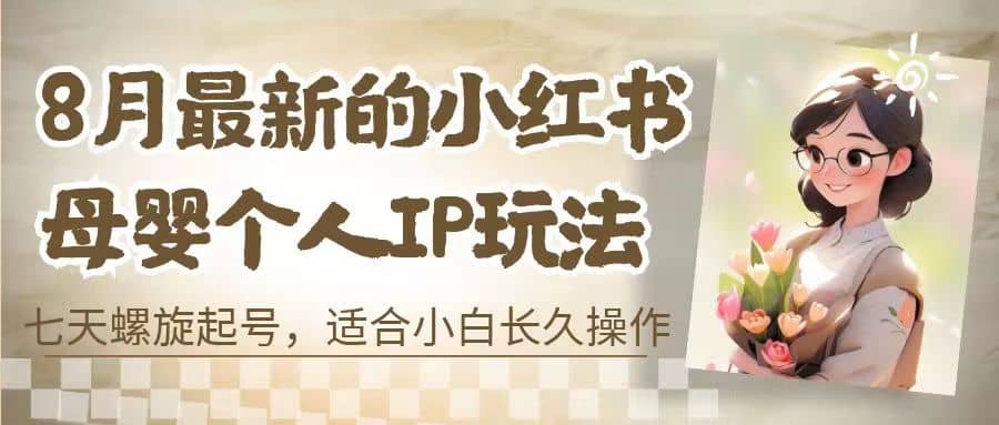 8月最新的小红书母婴个人IP玩法，七天螺旋起号 小白长久操作(附带全部教程)风钥吧-网创项目资源站-副业项目-创业项目-搞钱项目风钥吧