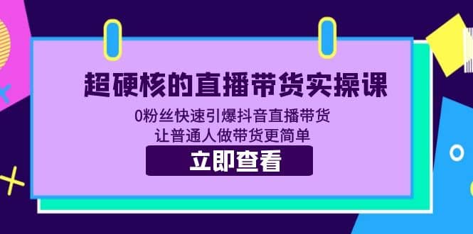超硬核的直播带货实操课 0粉丝快速引爆抖音直播带货 让普通人做带货更简单风钥吧-网创项目资源站-副业项目-创业项目-搞钱项目风钥吧