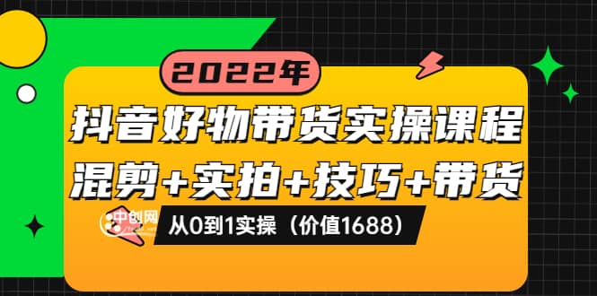抖音好物带货实操课程：混剪+实拍+技巧+带货：从0到1实操（价值1688）风钥吧-网创项目资源站-副业项目-创业项目-搞钱项目风钥吧