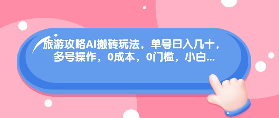 旅游攻略AI搬砖玩法，单号日入几十，可多号操作，0成本，0门槛，小白必学！风钥吧-网创项目资源站-副业项目-创业项目-搞钱项目风钥吧