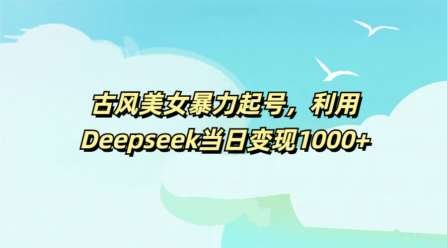 古风美女暴力起号，利用Deepseek当日变现1000+风钥吧-网创项目资源站-副业项目-创业项目-搞钱项目风钥吧