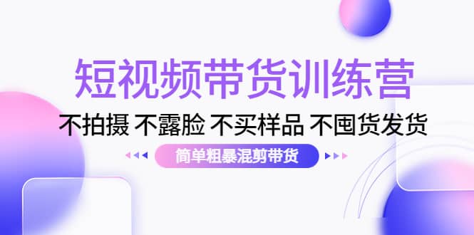 短视频带货训练营：不拍摄 不露脸 不买样品 不囤货发货 简单粗暴混剪带货风钥吧-网创项目资源站-副业项目-创业项目-搞钱项目风钥吧