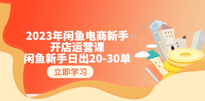 2023年闲鱼电商新手开店运营课：闲鱼新手日出20-30单（18节-实战干货）风钥吧-网创项目资源站-副业项目-创业项目-搞钱项目风钥吧