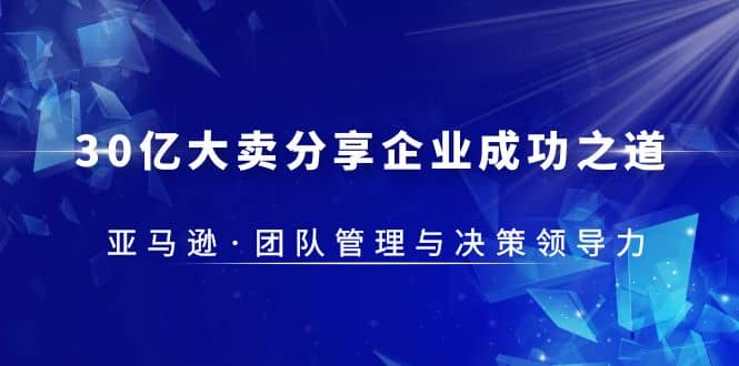 30·亿大卖·分享企业·成功之道-亚马逊·团队管理与决策领导力风钥吧-网创项目资源站-副业项目-创业项目-搞钱项目风钥吧