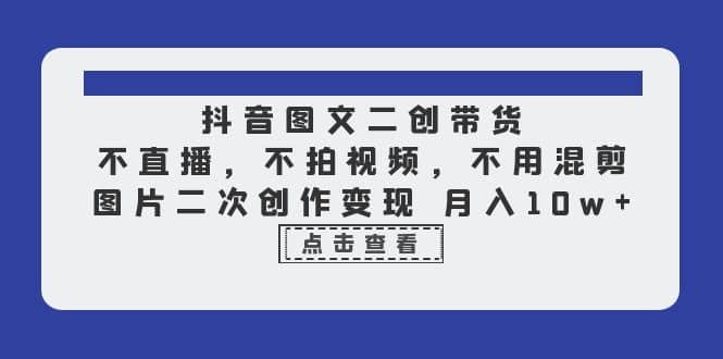 抖音图文二创带货，不直播，不拍视频，不用混剪，图片二次创作变现 月入10w风钥吧-网创项目资源站-副业项目-创业项目-搞钱项目风钥吧