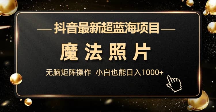 抖音最新超蓝海项目，魔法照片，无脑矩阵操作，小白也能日入1000+风钥吧-网创项目资源站-副业项目-创业项目-搞钱项目风钥吧