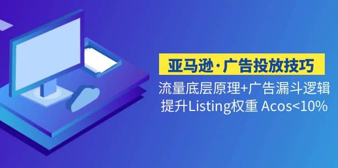 亚马逊·广告投放技巧流量底层+广告漏斗逻辑+提升Listing权重 Acos<10%风钥吧-网创项目资源站-副业项目-创业项目-搞钱项目风钥吧