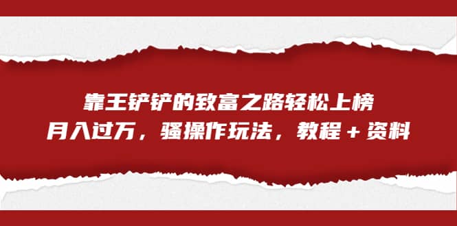 全网首发，靠王铲铲的致富之路轻松上榜，月入过万，骚操作玩法，教程＋资料风钥吧-网创项目资源站-副业项目-创业项目-搞钱项目风钥吧