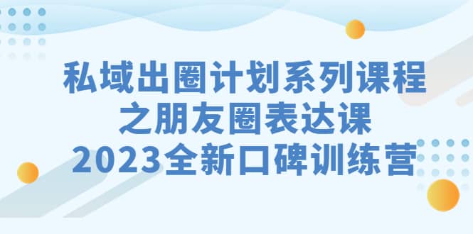 私域-出圈计划系列课程之朋友圈-表达课，2023全新口碑训练营风钥吧-网创项目资源站-副业项目-创业项目-搞钱项目风钥吧