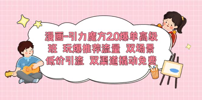 漫画-引力魔方2.0爆单高级班 玩爆推荐流量 双场景低价引流 双渠道撬动免费风钥吧-网创项目资源站-副业项目-创业项目-搞钱项目风钥吧