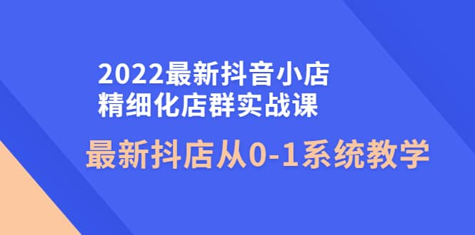2022最新抖音小店精细化店群实战课，最新抖店从0-1系统教学风钥吧-网创项目资源站-副业项目-创业项目-搞钱项目风钥吧