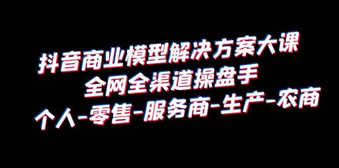 抖音商业 模型解决方案大课 全网全渠道操盘手 个人-零售-服务商-生产-农商风钥吧-网创项目资源站-副业项目-创业项目-搞钱项目风钥吧