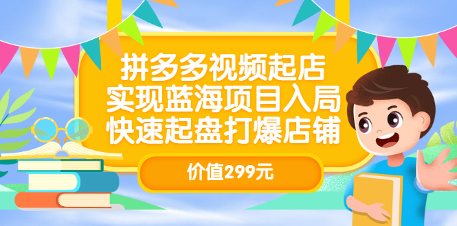 拼多多视频起店，实现蓝海项目入局，快速起盘打爆店铺（价值299元）风钥吧-网创项目资源站-副业项目-创业项目-搞钱项目风钥吧
