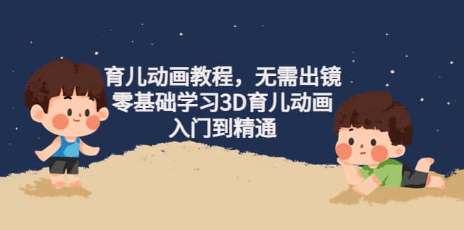 育儿动画教程，无需出镜，零基础学习3D育儿动画，入门到精通风钥吧-网创项目资源站-副业项目-创业项目-搞钱项目风钥吧