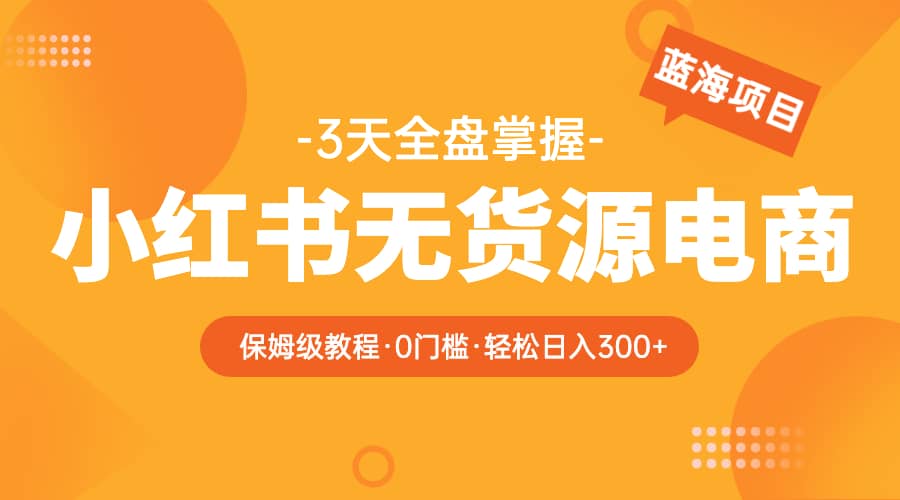 2023小红书无货源电商【保姆级教程从0到日入300】爆单3W风钥吧-网创项目资源站-副业项目-创业项目-搞钱项目风钥吧