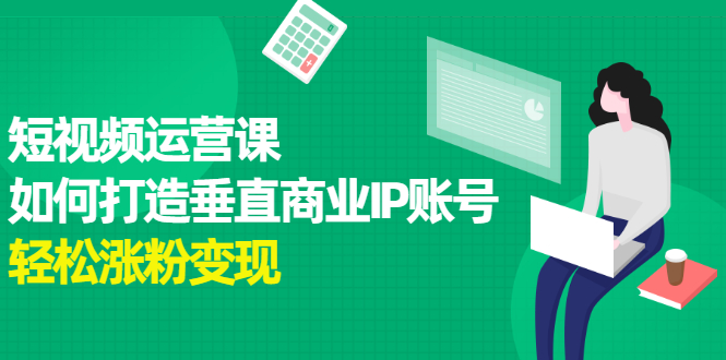 短视频运营课，如何打造垂直商业IP账号风钥吧-网创项目资源站-副业项目-创业项目-搞钱项目风钥吧