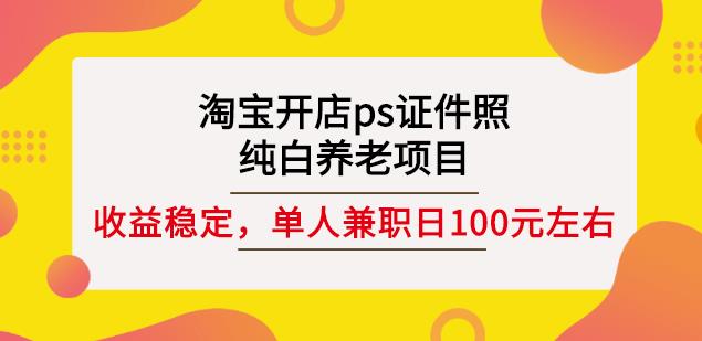 淘宝开店ps证件照，纯白养老项目，单人兼职稳定日100元(教程+软件+素材)风钥吧-网创项目资源站-副业项目-创业项目-搞钱项目风钥吧