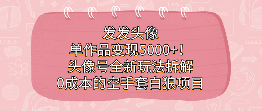 发发头像，单作品变现5000+！头像号全新玩法拆解，0成本的空手套白狼项目风钥吧-网创项目资源站-副业项目-创业项目-搞钱项目风钥吧