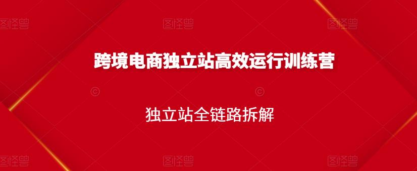 跨境电商独立站高效运行训练营，独立站全链路拆解风钥吧-网创项目资源站-副业项目-创业项目-搞钱项目风钥吧
