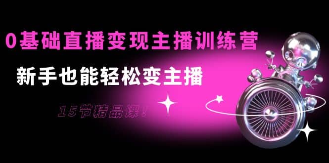 0基础直播变现主播训练营：新手也能轻松变主播，15节精品课风钥吧-网创项目资源站-副业项目-创业项目-搞钱项目风钥吧