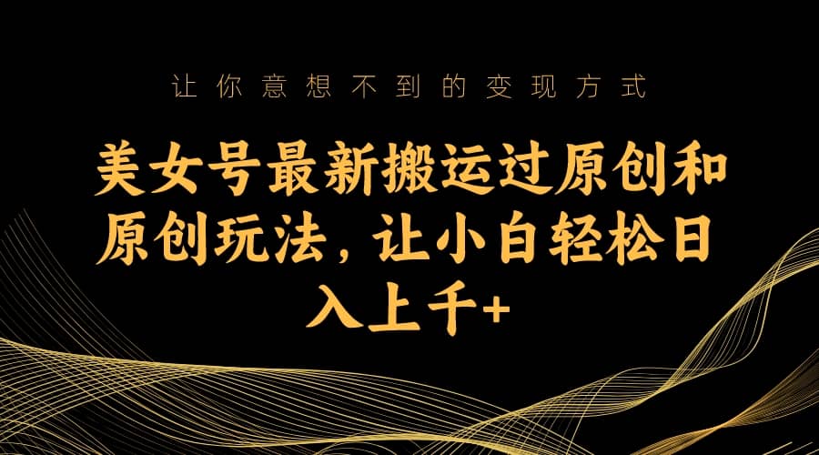 美女号最新搬运过原创和原创玩法，让小白轻松日入上千+风钥吧-网创项目资源站-副业项目-创业项目-搞钱项目风钥吧