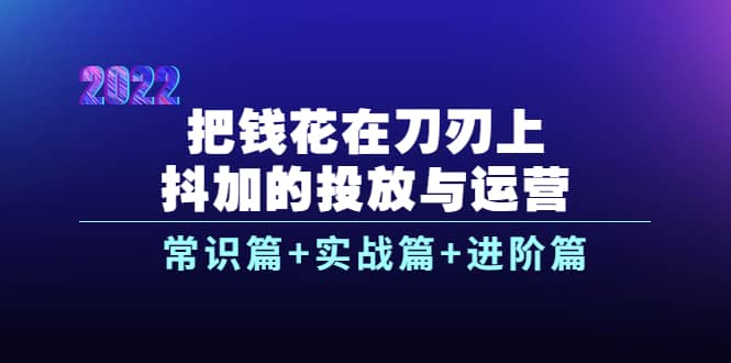 把钱花在刀刃上，抖加的投放与运营：常识篇+实战篇+进阶篇（28节课）风钥吧-网创项目资源站-副业项目-创业项目-搞钱项目风钥吧