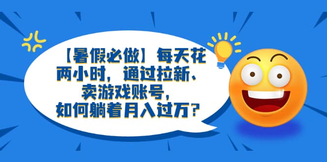 【暑假必做】每天花两小时，通过拉新、卖游戏账号，如何躺着月入过万？风钥吧-网创项目资源站-副业项目-创业项目-搞钱项目风钥吧