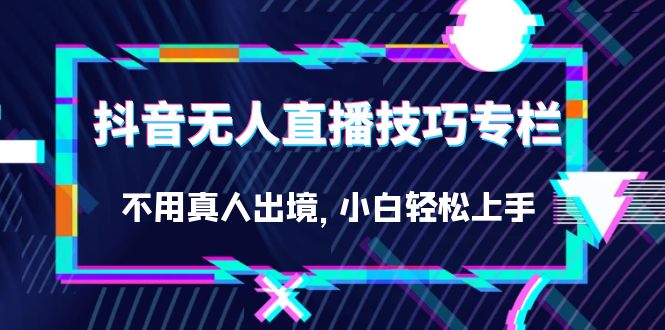 抖音无人直播技巧专栏，不用真人出境，小白轻松上手（27节）风钥吧-网创项目资源站-副业项目-创业项目-搞钱项目风钥吧